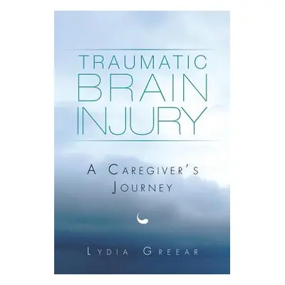 "Traumatic Brain Injury: A Caregiver's Journey" - "" ("Greear Lydia")