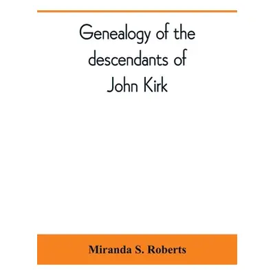 "Genealogy of the descendants of John Kirk. Born 1660, at Alfreton, in Derbyshire, England. Died