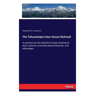 "The Tehuantepec Inter-Ocean Railroad: A commercial and statistical review showing its local, na