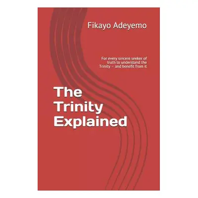 "The Trinity Explained: For Every Sincere Seeker of Truth to Understand the Trinity - And Benefi