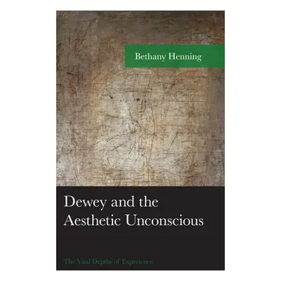 "Dewey and the Aesthetic Unconscious: The Vital Depths of Experience" - "" ("Henning Bethany")