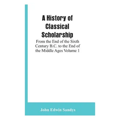 "A History of Classical Scholarship: From the End of the Sixth Century B.C. to the End of the Mi