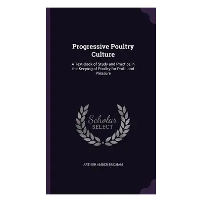 "Progressive Poultry Culture: A Text-Book of Study and Practice in the Keeping of Poultry for Pr