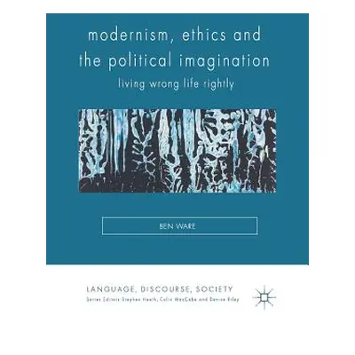 "Modernism, Ethics and the Political Imagination: Living Wrong Life Rightly" - "" ("Ware Ben")