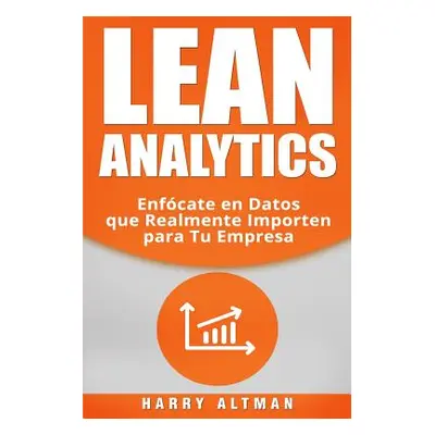 "Lean Analytics: Enfócate en Datos que Realmente Importen para Tu Empresa" - "" ("Altman Harry"