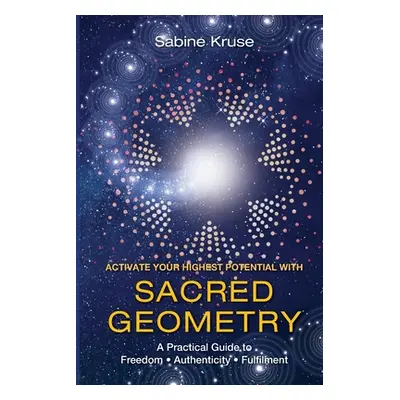 "Activate Your Highest Potential With Sacred Geometry: A Practical Guide to Freedom, Authenticit