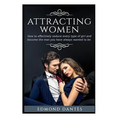 "Attracting Women: How to Effectively Seduce Every Type of Girl and Become the Man You Have Alwa