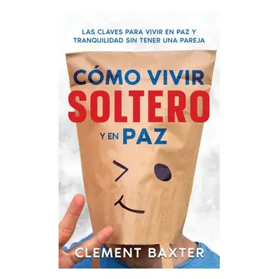 "Cmo Vivir Soltero y en Paz: Las Claves para Vivir en Paz y Tranquilidad Sin Tener una Pareja" -