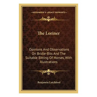 "The Loriner: Opinions And Observations On Bridle-Bits And The Suitable Bitting Of Horses, With 