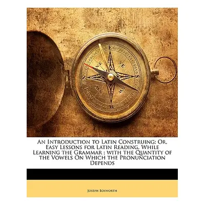 "An Introduction to Latin Construing: Or, Easy Lessons for Latin Reading, While Learning the Gra