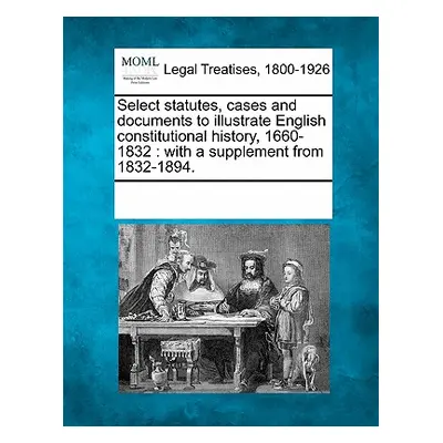 "Select statutes, cases and documents to illustrate English constitutional history, 1660-1832: w