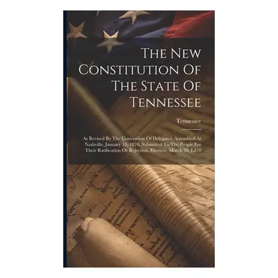 "The New Constitution Of The State Of Tennessee: As Revised By The Convention Of Delegates, Asse