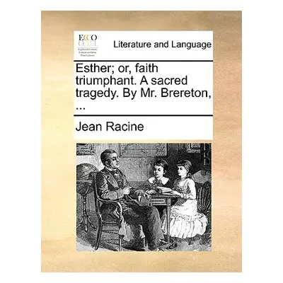 "Esther; Or, Faith Triumphant. a Sacred Tragedy. by Mr. Brereton, ..." - "" ("Racine Jean")