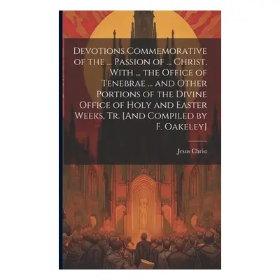 "Devotions Commemorative of the ... Passion of ... Christ, With ... the Office of Tenebrae ... a