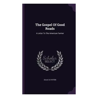 "The Gospel Of Good Roads: A Letter To The American Farmer" - "" ("Potter Isaac B.")