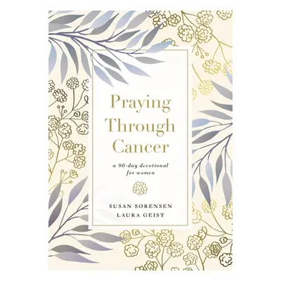 "Praying Through Cancer: A 90-Day Devotional for Women" - "" ("Sorensen Susan")