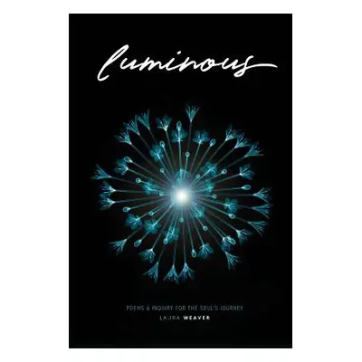 "Luminous: Poems & Inquiry for the Soul's Journey" - "" ("Weaver Laura")