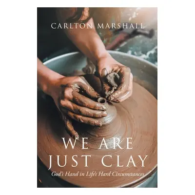 "We Are Just Clay: God's Hand in Life's Hard Circumstances" - "" ("Marshall Carlton")