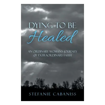 "Dying to Be Healed: An Ordinary Woman's Journey of Extraordinary Faith" - "" ("Cabaniss Stefani