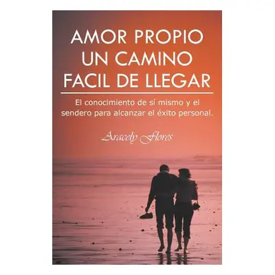 "Amor Propio Un Camino Facil de Llegar: El Conocimiento de Si Mismo y El Sendero Para Alcanzar E