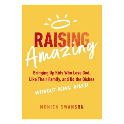 "Raising Amazing: Bringing Up Kids Who Love God, Like Their Family, and Do the Dishes Without Be