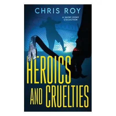 "Heroics And Cruelties: A Short Story Collection" - "" ("Roy Chris")