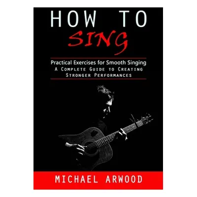 "How to Sing: Practical Exercises for Smooth Singing (A Complete Guide to Creating Stronger Perf