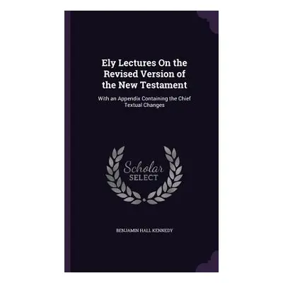 "Ely Lectures On the Revised Version of the New Testament: With an Appendix Containing the Chief