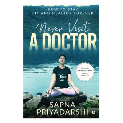 "Never Visit a Doctor: How to stay Fit and Healthy Forever" - "" ("Sapna Priyadarshi")