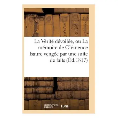 "La Vrit Dvoile, Ou La Mmoire de Clmence Isaure Venge Par Une Suite de Faits Historiques" - "" (