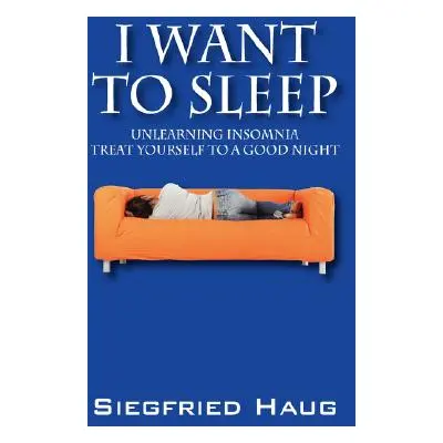 "I Want to Sleep: Unlearning Insomnia - Treat Yourself to a Good Night" - "" ("Haug Siegfried")