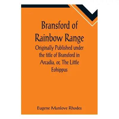 "Bransford of Rainbow Range; Originally Published under the title of Bransford in Arcadia, or, T