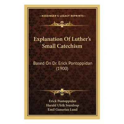 "Explanation Of Luther's Small Catechism: Based On Dr. Erick Pontoppidan (1900)" - "" ("Pontoppi