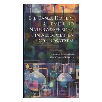 "Die ganze hhere Chemie und Naturwissenschaft in allgemeinen Grundstzen." - "" ("Birkholz Adam M