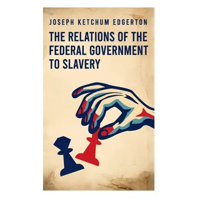 "Relations of the Federal Government to Slavery Hardcover" - "" ("Edgerton Joseph Ketchum")