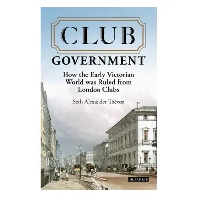 "Club Government: How the Early Victorian World Was Ruled from London Clubs" - "" ("Thevoz Seth 