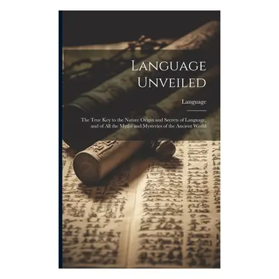 "Language Unveiled: The True Key to the Nature Origin and Secrets of Language, and of All the My