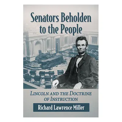 "Senators Beholden to the People: Lincoln and the Doctrine of Instruction" - "" ("Miller Richard