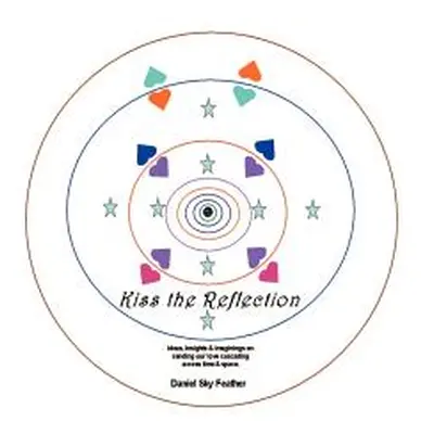 "Kiss the Reflection: Ideas, Insights & Imaginings on Sending Our Love Cascading Across Time & S