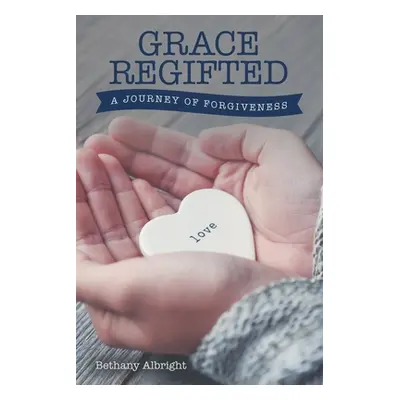 "Grace Regifted: A Journey of Forgiveness" - "" ("Albright Bethany")