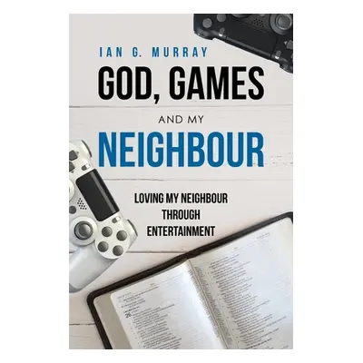 "God, Games and My Neighbour: Loving My Neighbour Through Entertainment" - "" ("Murray Ian G.")