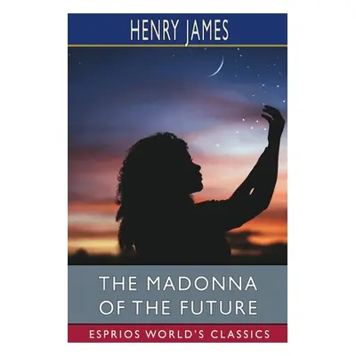 "The Madonna of the Future (Esprios Classics)" - "" ("James Henry")