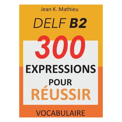 "Vocabulaire DELF B2 - 300 expressions pour reussir" - "" ("Mathieu Jean K.")