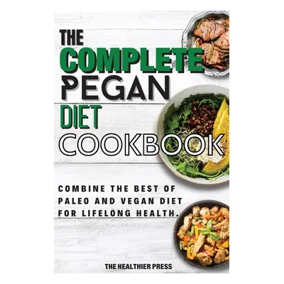 "The Complete Pegan Diet Cookbook: Combine The Best Of Paleo And Vegan Diet For Lifelong Health.