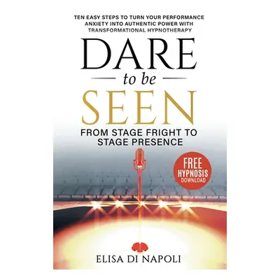 "Dare to Be Seen - From Stage Fright to Stage Presence: Ten Easy Steps to Turn your Performance 