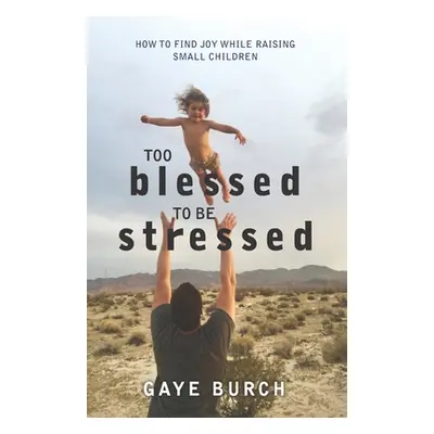 "Too Blessed to be Stressed: How to Find Joy While Raising Small Children" - "" ("Burch Gaye")