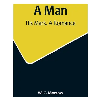 "A Man: His Mark. A Romance" - "" ("C. Morrow W.")