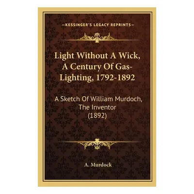 "Light Without A Wick, A Century Of Gas-Lighting, 1792-1892: A Sketch Of William Murdoch, The In