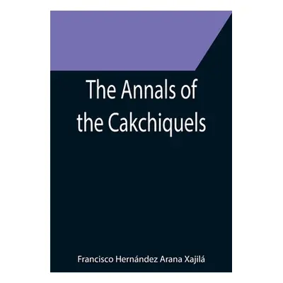 "The Annals of the Cakchiquels" - "" ("Hernndez Arana Xajil Francisco")