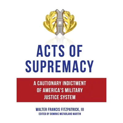 "Acts of Supremacy: A Cautionary Indictment of America's Military Justice System" - "" ("Fitzpat